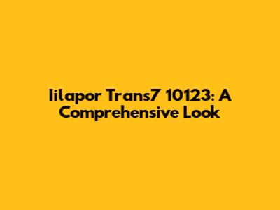 Iilapor Trans7 10123: A Comprehensive Look