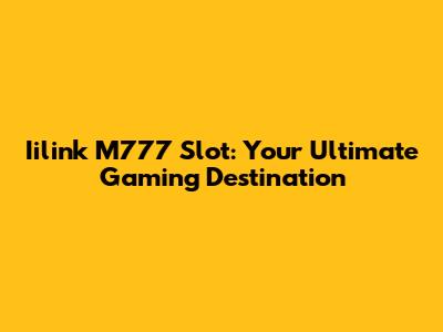 Iilink M777 Slot: Your Ultimate Gaming Destination