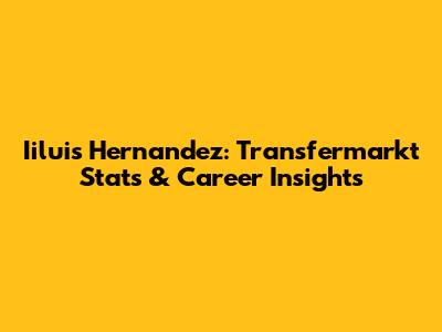 Iiluis Hernandez: Transfermarkt Stats & Career Insights