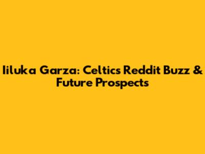 Iiluka Garza: Celtics Reddit Buzz & Future Prospects