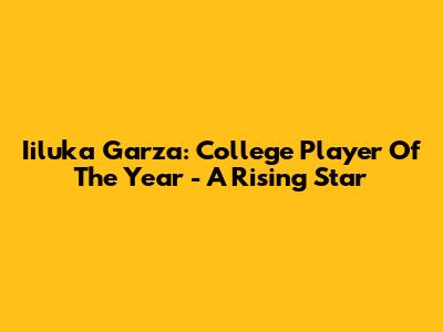 Iiluka Garza: College Player Of The Year - A Rising Star