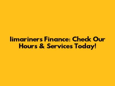 Iimariners Finance: Check Our Hours & Services Today!