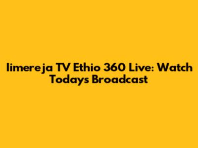 Iimereja TV Ethio 360 Live: Watch Today's Broadcast