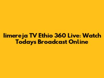 Iimereja TV Ethio 360 Live: Watch Today's Broadcast Online
