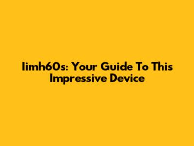 Iimh60s: Your Guide To This Impressive Device
