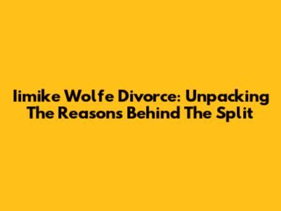 Iimike Wolfe Divorce: Unpacking The Reasons Behind The Split