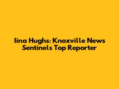 Iina Hughs: Knoxville News Sentinel's Top Reporter