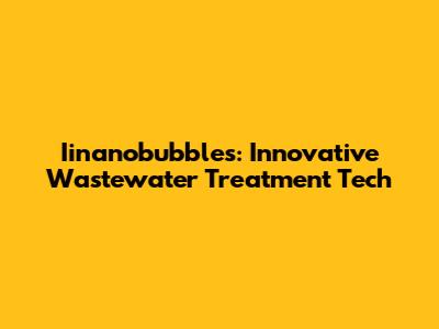Iinanobubbles: Innovative Wastewater Treatment Tech