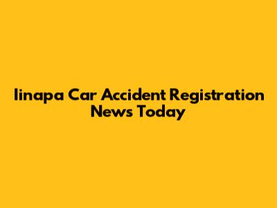 Iinapa Car Accident Registration News Today