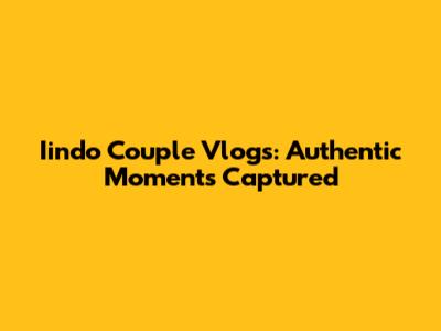 Iindo Couple Vlogs: Authentic Moments Captured