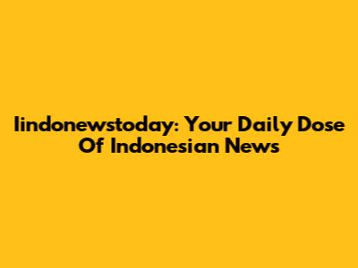 Iindonewstoday: Your Daily Dose Of Indonesian News