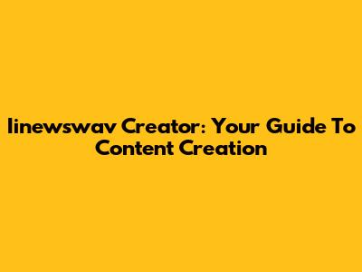 Iinewswav Creator: Your Guide To Content Creation