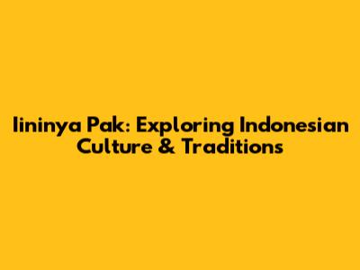 Iininya Pak: Exploring Indonesian Culture & Traditions