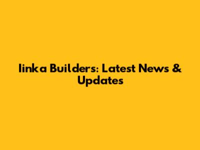 Iinka Builders: Latest News & Updates