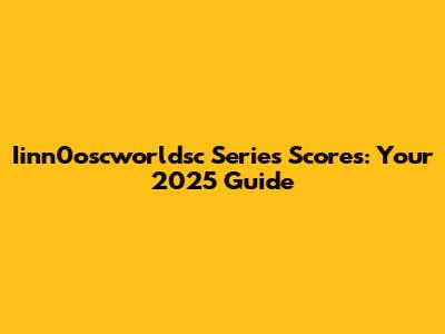 Iinn0oscworldsc Series Scores: Your 2025 Guide