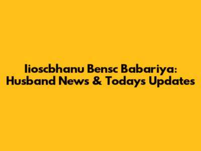 Iioscbhanu Bensc Babariya: Husband News & Today's Updates