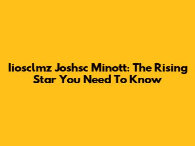 Iiosclmz Joshsc Minott: The Rising Star You Need To Know