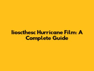 Iioscthesc Hurricane Film: A Complete Guide