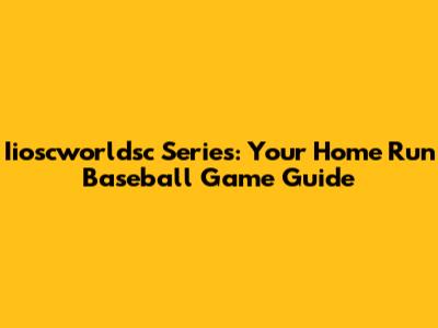 Iioscworldsc Series: Your Home Run Baseball Game Guide