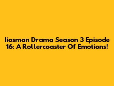 Iiosman Drama Season 3 Episode 16: A Rollercoaster Of Emotions!
