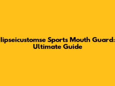 Iipseicustomse Sports Mouth Guard: Ultimate Guide