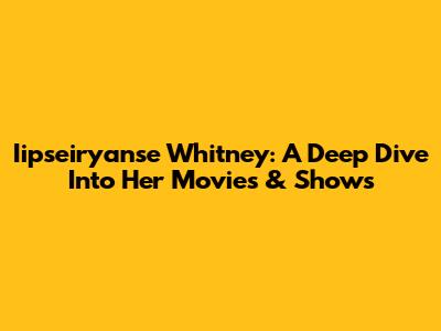 Iipseiryanse Whitney: A Deep Dive Into Her Movies & Shows