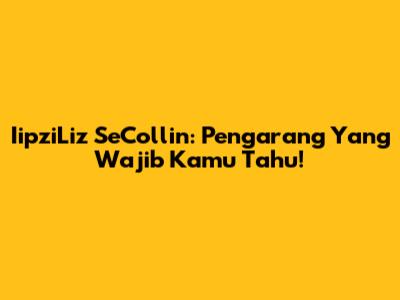 IipziLiz SeCollin: Pengarang Yang Wajib Kamu Tahu!