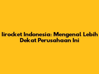 Iirocket Indonesia: Mengenal Lebih Dekat Perusahaan Ini
