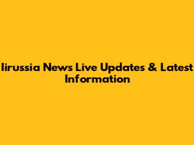Iirussia News Live Updates & Latest Information