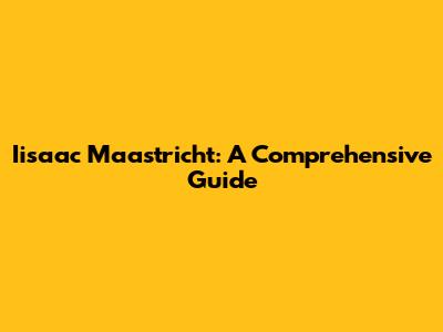 Iisaac Maastricht: A Comprehensive Guide