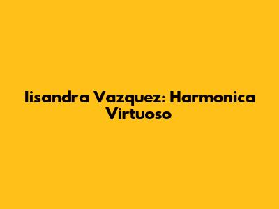 Iisandra Vazquez: Harmonica Virtuoso