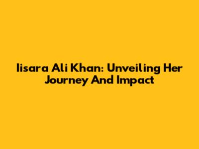 Iisara Ali Khan: Unveiling Her Journey And Impact