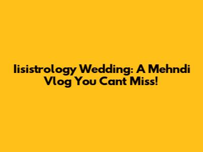 Iisistrology Wedding: A Mehndi Vlog You Can't Miss!