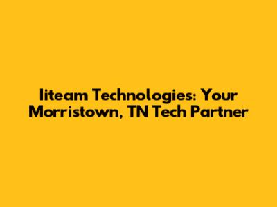 Iiteam Technologies: Your Morristown, TN Tech Partner