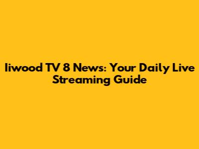 Iiwood TV 8 News: Your Daily Live Streaming Guide