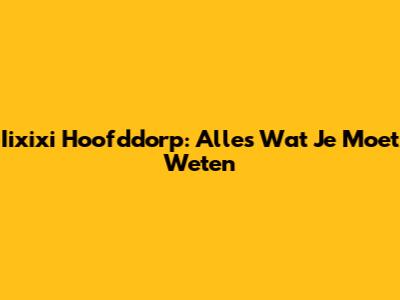 Iixixi Hoofddorp: Alles Wat Je Moet Weten