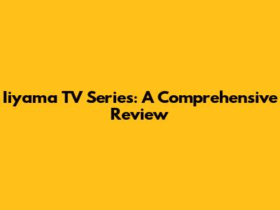 Iiyama TV Series: A Comprehensive Review