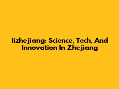 Iizhejiang: Science, Tech, And Innovation In Zhejiang