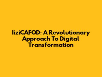 IiziCAFOD: A Revolutionary Approach To Digital Transformation