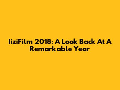 IiziFilm 2018: A Look Back At A Remarkable Year