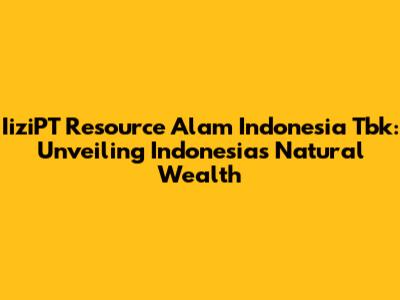 IiziPT Resource Alam Indonesia Tbk: Unveiling Indonesia's Natural Wealth
