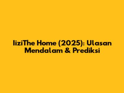 IiziThe Home (2025): Ulasan Mendalam & Prediksi