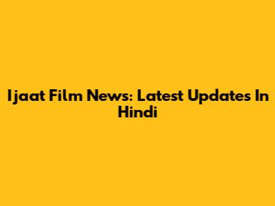 Ijaat Film News: Latest Updates In Hindi