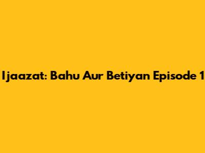 Ijaazat: Bahu Aur Betiyan Episode 1