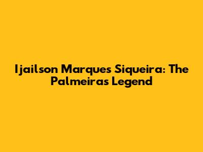 Ijailson Marques Siqueira: The Palmeiras Legend