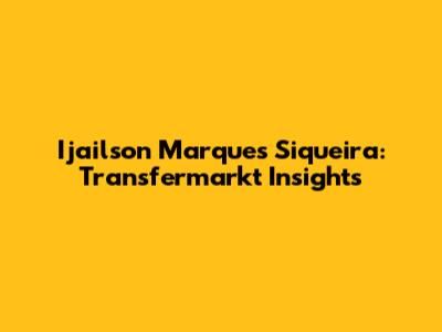 Ijailson Marques Siqueira: Transfermarkt Insights