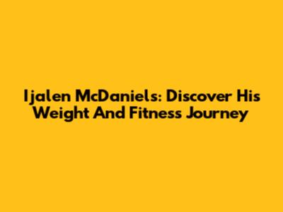Ijalen McDaniels: Discover His Weight And Fitness Journey