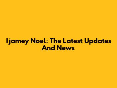 Ijamey Noel: The Latest Updates And News