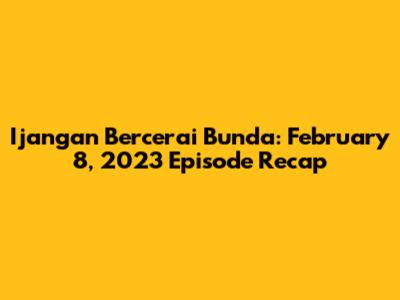Ijangan Bercerai Bunda: February 8, 2023 Episode Recap