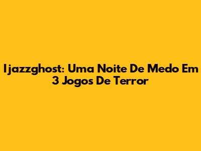 Ijazzghost: Uma Noite De Medo Em 3 Jogos De Terror